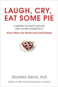 Title: Laugh, Cry, Eat Some Pie: A Down-to-Earth Recipe for Living Mindfully (Even When the World FeelsHalf-Baked ), Author: Deanna Davis Ph.D.