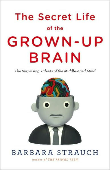 The Secret Life of the Grown-up Brain: The Surprising Talents of the Middle-Aged Mind