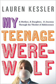 Title: My Teenage Werewolf: A Mother, a Daughter, a Journey Through the Thicket of Adolescence, Author: Lauren Kessler