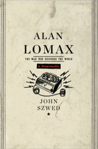 Title: Alan Lomax: The Man Who Recorded the World, Author: John Szwed