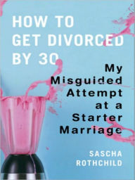 Title: How to Get Divorced by 30: My Misguided Attempt at a Starter Marriage, Author: Sascha Rothchild