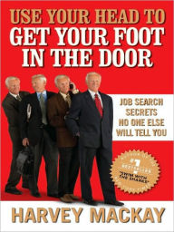 Title: Use Your Head to Get Your Foot in the Door: Job Search Secrets No One Else Will Tell You, Author: Harvey Mackay