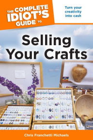 Title: The Complete Idiot's Guide to Selling Your Crafts: Turn Your Creativity into Cash, Author: Chris Franchetti Michaels