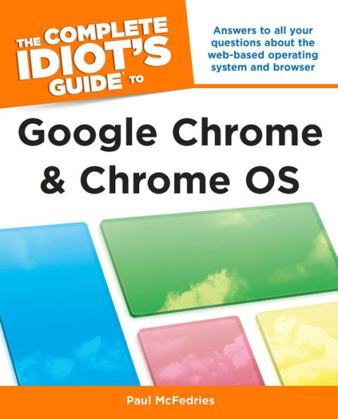 The Complete Idiot's Guide to Google Chrome and Chrome OS: Answers to All Your Questions About the Web-Based Operating System and Browser