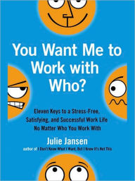 Title: You Want Me to Work with Who?: Eleven Keys to a Stress-Free, Satisfying, and Successful Work Life . . . No Matt er Who You Work With, Author: Julie Jansen