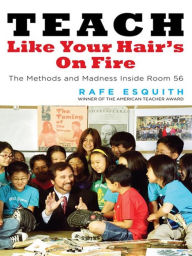 Title: Teach Like Your Hair's on Fire: The Methods and Madness Inside Room 56, Author: Rafe Esquith