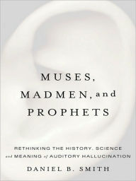 Title: Muses, Madmen, and Prophets: Hearing Voices and the Borders of Sanity, Author: Daniel B. Smith
