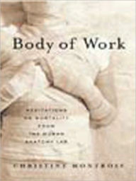 Title: Body of Work: Meditations on Mortality from the Human Anatomy Lab, Author: Christine Montross