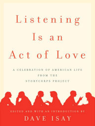 Title: Listening Is an Act of Love: A Celebration of American Life from the StoryCorps Project, Author: Dave Isay