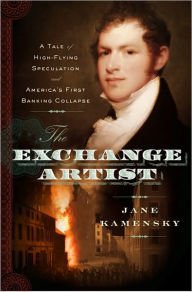 Title: The Exchange Artist: A Tale of High-Flying Speculation and America's First Banking Collapse, Author: Jane Kamensky