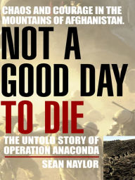 Title: Not a Good Day to Die: The Untold Story of Operation Anaconda, Author: Sean Naylor