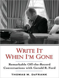 Title: Write It When I'm Gone: Remarkable Off-the-Record Conversations with Gerald R. Ford, Author: Thomas M. DeFrank