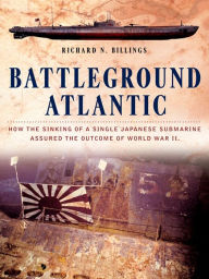 Title: Battleground Atlantic: How the Sinking of a Single Japanese Submarine Assured the Outcome of WW II, Author: Richard N. Billings