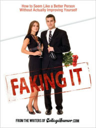 Title: Faking It: How to Seem Like a Better Person Without Actually Improving Yourself, Author: Writers of Collegehumor.com
