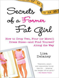 Title: Secrets of a Former Fat Girl: How to Lose Two, Four (or More!) Dress Sizes--And Find Yourself Along the Way, Author: Lisa Delaney