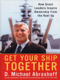 Title: Get Your Ship Together: How Great Leaders Inspire Ownership From The Keel Up, Author: D. Michael Abrashoff