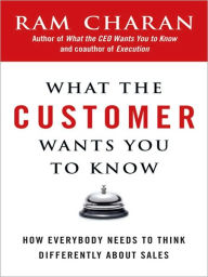 Title: What the Customer Wants You to Know: How Everybody Needs to Think Differently About Sales, Author: Ram Charan