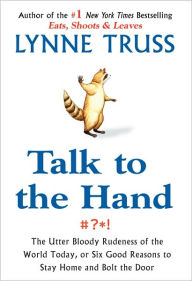 Title: Talk to the Hand: The Utter Bloody Rudeness of the World Today, or Six Good Reasons to Stay Home a nd Bolt The Door, Author: Lynne Truss