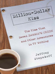 Title: Billion-Dollar Kiss: The Kiss that Saved Dawson's Creek and Other Adventures in TV Writing, Author: Jeffrey Stepakoff