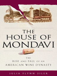 Title: The House of Mondavi: The Rise and Fall of an American Wine Dynasty, Author: Julia Flynn Siler
