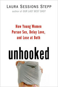 Title: Unhooked: How Young Women Pursue Sex, Delay Love and Lose at Both, Author: Laura Sessions Stepp