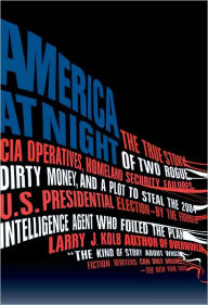 Title: America at Night: The True Story of Two Rogue CIA Operatives, Homeland Security Failures, DirtyMon ey, and a Plot to Steal the 2004 U.S. Presidential Election--by the FormerIntel, Author: Larry J. Kolb