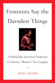 Title: Feminists Say the Darndest Things: A Politically Incorrect Professor Confronts 