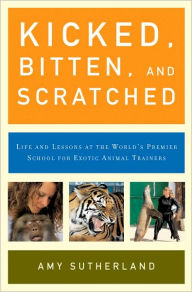 Title: Kicked, Bitten, and Scratched: Life and Lessons at the World's Premier School for Exotic Animal Trainers, Author: Amy Sutherland