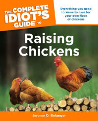 Title: The Complete Idiot's Guide To Raising Chickens: Everything You Need to Know to Care for Your Own Flock of Chickens, Author: Jerome D. Belanger