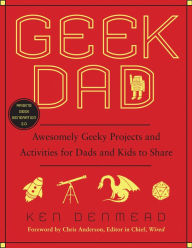 Title: Geek Dad: Awesomely Geeky Projects and Activities for Dads and Kids to Share, Author: Ken Denmead