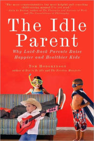 Title: The Idle Parent: Why Laid-Back Parents Raise Happier and Healthier Kids, Author: Tom  Hodgkinson