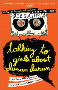 Title: Talking to Girls about Duran Duran: One Young Man's Quest for True Love and a Cooler Haircut, Author: Rob Sheffield