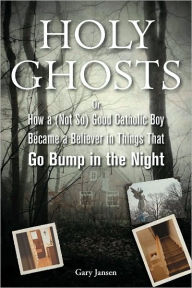 Title: Holy Ghosts: Or, How a (Not So) Good Catholic Boy Became a Believer in Things That Go Bump in the Night, Author: Gary Jansen