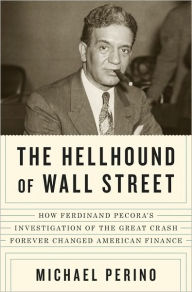 Title: The Hellhound of Wall Street: How Ferdinand Pecora's Investigation of the Great Crash Forever Changed American Finance, Author: Michael Perino