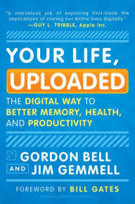 Title: Your Life, Uploaded: The Digital Way to Better Memory, Health, and Productivity, Author: Gordon Bell