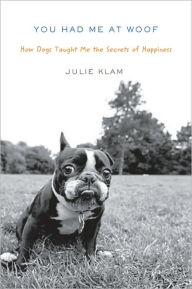 Title: You Had Me at Woof: How Dogs Taught Me the Secrets of Happiness, Author: Julie Klam