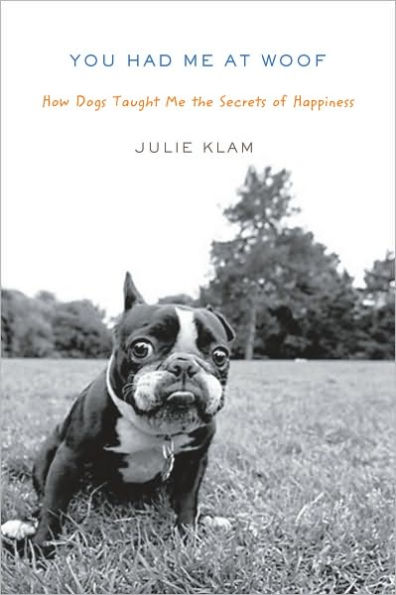 You Had Me at Woof: How Dogs Taught Me the Secrets of Happiness