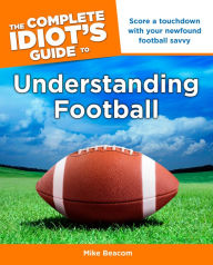 Title: The Complete Idiot's Guide to Understanding Football: Score a Touchdown with Your Newfound Football Savvy, Author: Mike Beacom