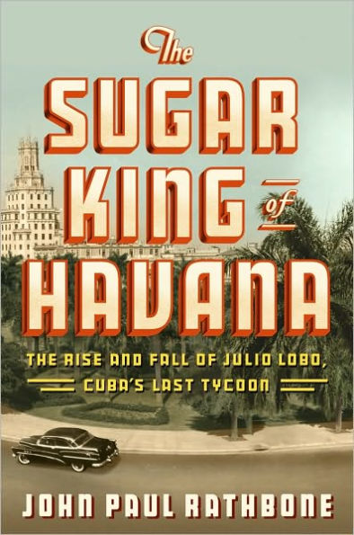 The Sugar King of Havana: The Rise and Fall of Julio Lobo, Cuba's Last Tycoon