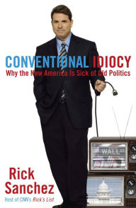 Title: Conventional Idiocy: Why the New America is Sick of Old Politics, Author: Rick Sanchez