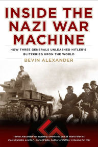 Title: Inside the Nazi War Machine: How Three Generals Unleashed Hitler's Blitzkrieg Upon the World, Author: Bevin Alexander