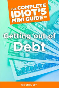 Title: The Complete Idiot's Concise Guide to Getting Out of Debt, Author: Ken Clark CFP