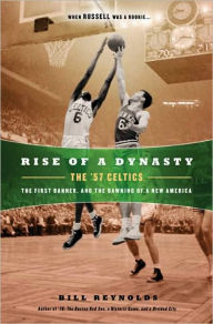 Title: Rise of a Dynasty: The '57 Celtics, the First Banner, and the Dawning of a NewAmerica, Author: Bill Reynolds