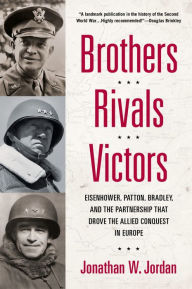 Title: Brothers, Rivals, Victors: Eisenhower, Patton, Bradley and the Partnership that Drove the Allied Conquest in Europe, Author: Jonathan W. Jordan