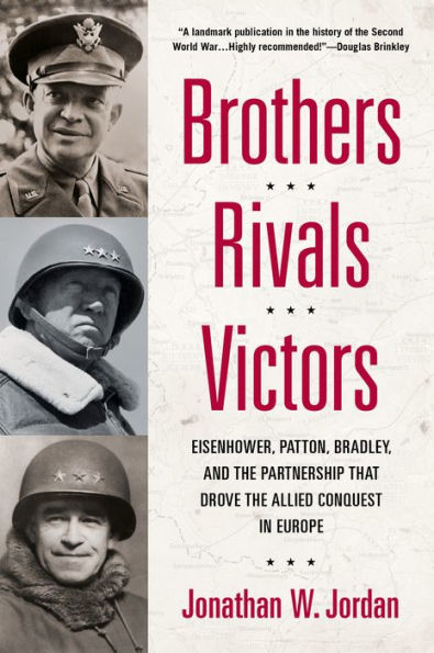 Brothers, Rivals, Victors: Eisenhower, Patton, Bradley and the Partnership that Drove the Allied Conquest in Europe