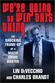 Title: We're Going to Win This Thing: The Shocking Frame-up of a Mafia Crime Buster, Author: Lin DeVecchio