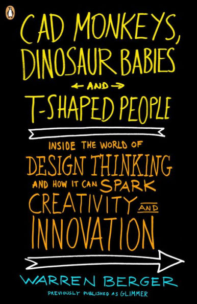 CAD Monkeys, Dinosaur Babies, and T-Shaped People: Inside the World of Design Thinking and How It Can Spark Creativity and Innovati on
