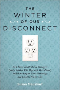 Title: The Winter of Our Disconnect: How Three Totally Wired Teenagers (and a Mother Who Slept with Her iPhone)Pulled the Plug on Their Technology and Lived to Tell the Tale, Author: Susan Maushart