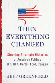 Title: Then Everything Changed: Stunning Alternate Histories of American Politics: JFK, RFK, Carter, Ford, Reaga n, Author: Jeff Greenfield