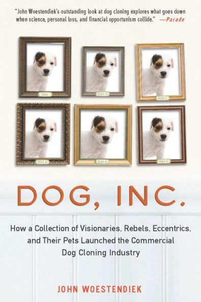 Dog, Inc.: How a Collection of Visionaries, Rebels, Eccentrics, and Their Pets Launched the Commercial Dog Cloning Industry